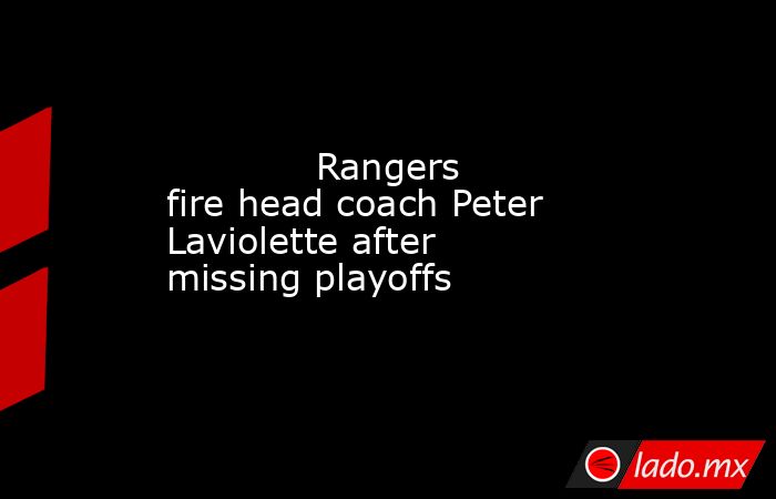             Rangers fire head coach Peter Laviolette after missing playoffs        . Noticias en tiempo real