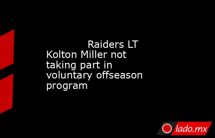             Raiders LT Kolton Miller not taking part in voluntary offseason program         . Noticias en tiempo real