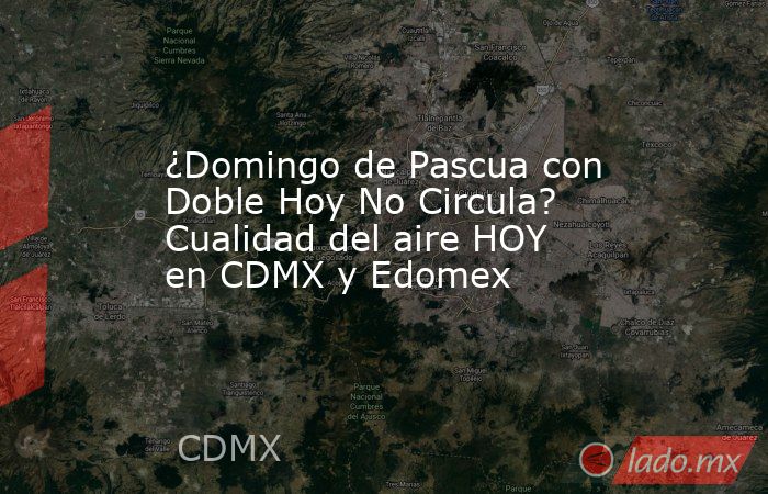 ¿Domingo de Pascua con Doble Hoy No Circula? Cualidad del aire HOY en CDMX y Edomex. Noticias en tiempo real