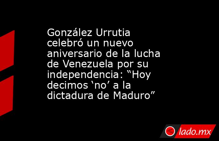 González Urrutia celebró un nuevo aniversario de la lucha de Venezuela por su independencia: “Hoy decimos ‘no’ a la dictadura de Maduro”. Noticias en tiempo real