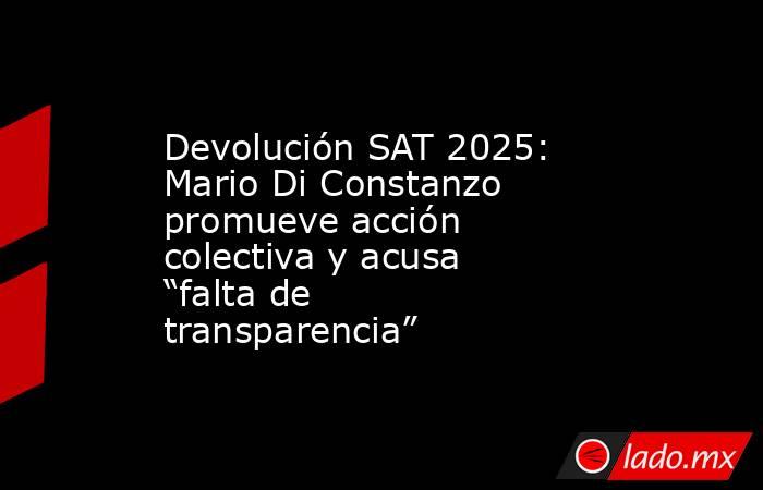 Devolución SAT 2025: Mario Di Constanzo promueve acción colectiva y acusa “falta de transparencia”. Noticias en tiempo real