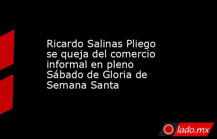 Ricardo Salinas Pliego se queja del comercio informal en pleno Sábado de Gloria de Semana Santa. Noticias en tiempo real