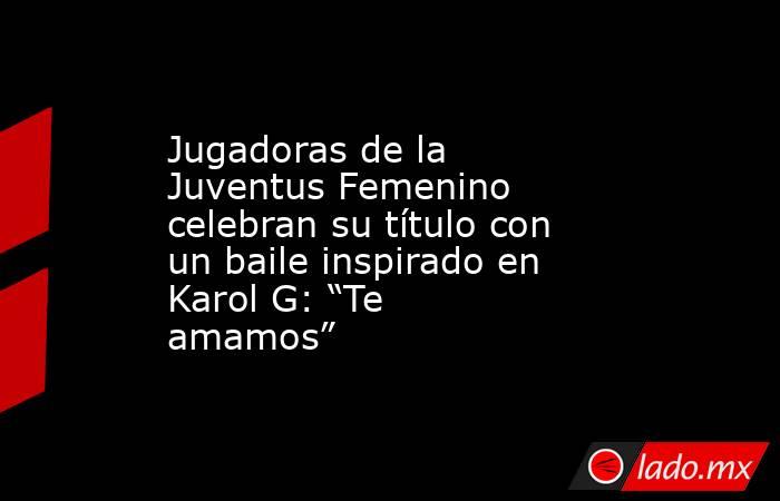 Jugadoras de la Juventus Femenino celebran su título con un baile inspirado en Karol G: “Te amamos” . Noticias en tiempo real