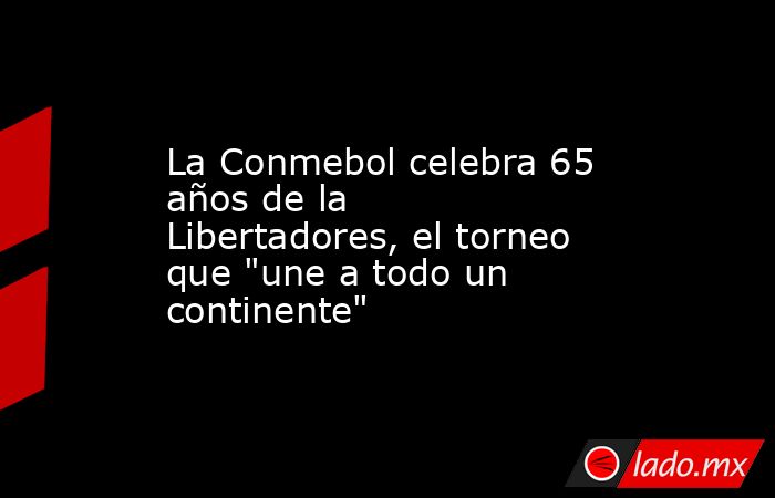 La Conmebol celebra 65 años de la Libertadores, el torneo que 