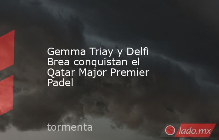 Gemma Triay y Delfi Brea conquistan el Qatar Major Premier Padel. Noticias en tiempo real