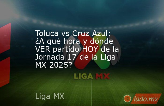 Toluca vs Cruz Azul: ¿A qué hora y dónde VER partido HOY de la Jornada 17 de la Liga MX 2025?. Noticias en tiempo real
