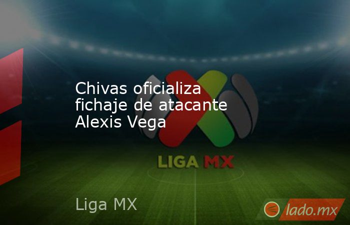 Chivas oficializa fichaje de atacante Alexis Vega. Noticias en tiempo real
