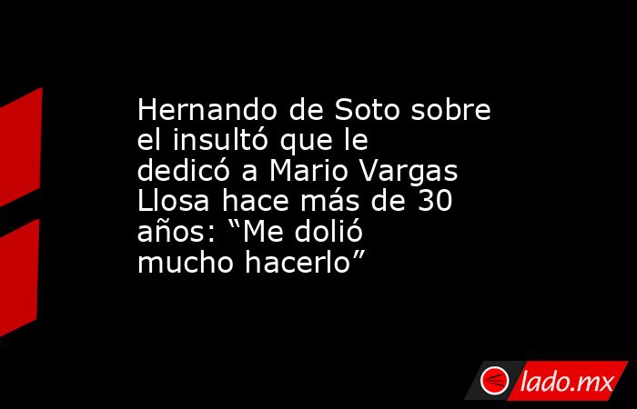 Hernando de Soto sobre el insultó que le dedicó a Mario Vargas Llosa hace más de 30 años: “Me dolió mucho hacerlo”. Noticias en tiempo real