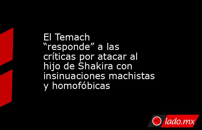 El Temach “responde” a las críticas por atacar al hijo de Shakira con insinuaciones machistas y homofóbicas. Noticias en tiempo real