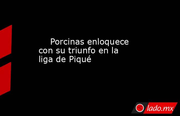                                                                             Porcinas enloquece con su triunfo en la liga de Piqué                                                                        . Noticias en tiempo real