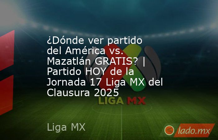 ¿Dónde ver partido del América vs. Mazatlán GRATIS? | Partido HOY de la Jornada 17 Liga MX del Clausura 2025. Noticias en tiempo real