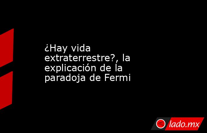 ¿Hay vida extraterrestre?, la explicación de la paradoja de Fermi. Noticias en tiempo real