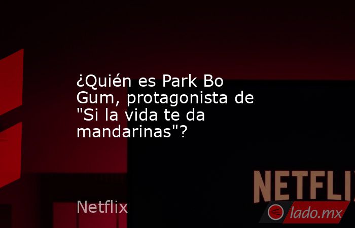 ¿Quién es Park Bo Gum, protagonista de 