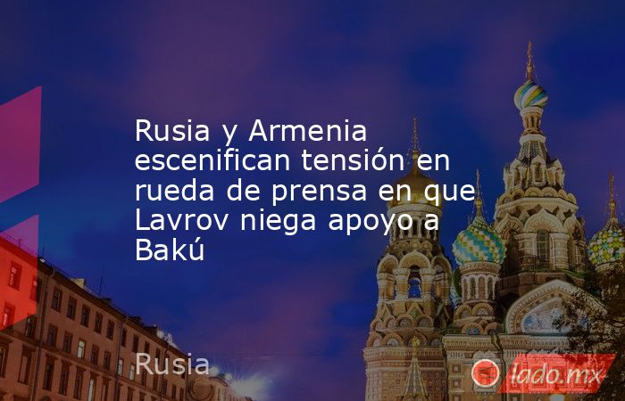 Rusia y Armenia escenifican tensión en rueda de prensa en que Lavrov niega apoyo a Bakú. Noticias en tiempo real