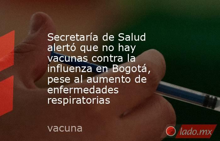 Secretaría de Salud alertó que no hay vacunas contra la influenza en Bogotá, pese al aumento de enfermedades respiratorias . Noticias en tiempo real