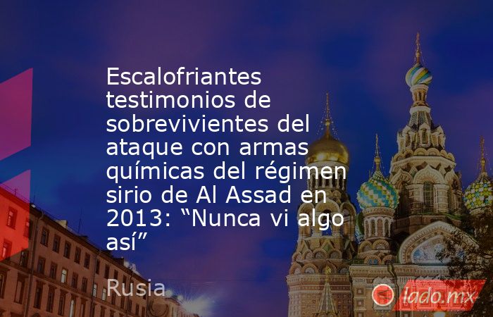 Escalofriantes testimonios de sobrevivientes del ataque con armas químicas del régimen sirio de Al Assad en 2013: “Nunca vi algo así”. Noticias en tiempo real