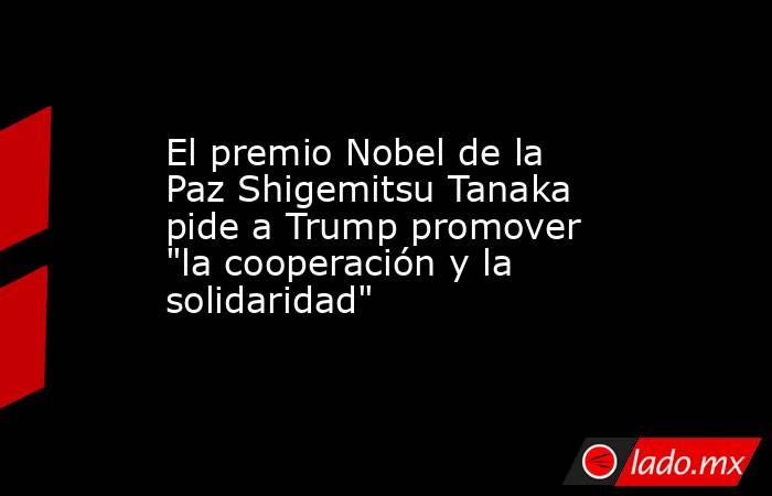 El premio Nobel de la Paz Shigemitsu Tanaka pide a Trump promover 