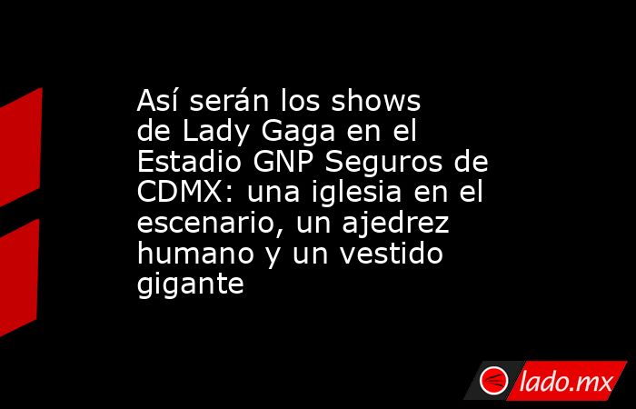 Así serán los shows de Lady Gaga en el Estadio GNP Seguros de CDMX: una iglesia en el escenario, un ajedrez humano y un vestido gigante. Noticias en tiempo real