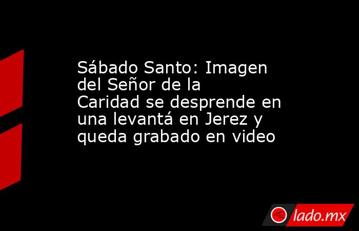 Sábado Santo: Imagen del Señor de la Caridad se desprende en una levantá en Jerez y queda grabado en video. Noticias en tiempo real