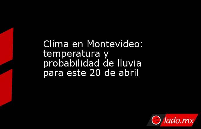Clima en Montevideo: temperatura y probabilidad de lluvia para este 20 de abril. Noticias en tiempo real