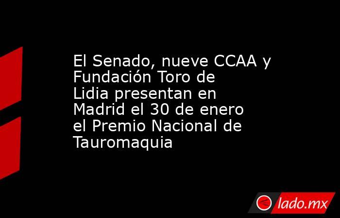 El Senado, nueve CCAA y Fundación Toro de Lidia presentan en Madrid el 30 de enero el Premio Nacional de Tauromaquia. Noticias en tiempo real