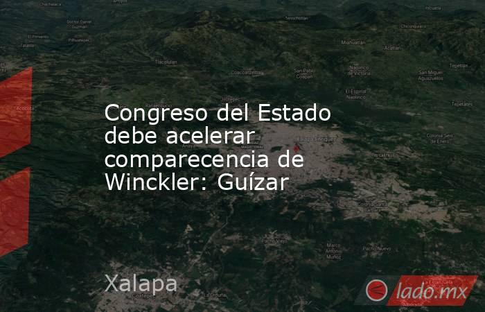 Congreso del Estado debe acelerar comparecencia de Winckler: Guízar. Noticias en tiempo real