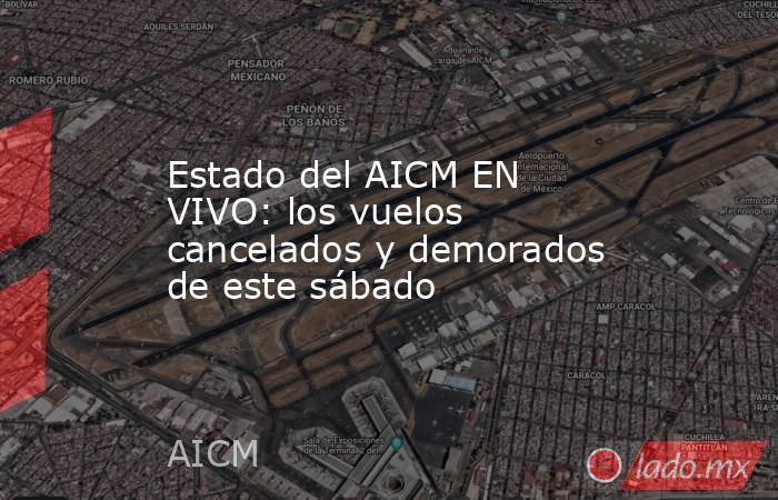 Estado del AICM EN VIVO: los vuelos cancelados y demorados de este sábado. Noticias en tiempo real