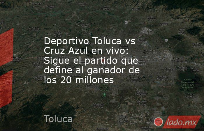 Deportivo Toluca vs Cruz Azul en vivo: Sigue el partido que define al ganador de los 20 millones . Noticias en tiempo real
