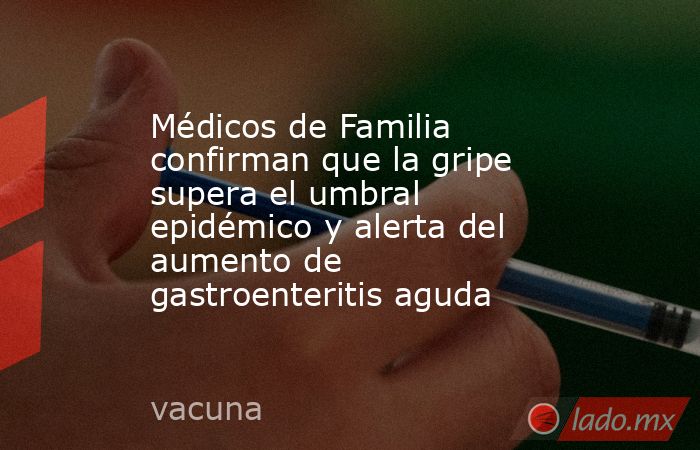 Médicos de Familia confirman que la gripe supera el umbral epidémico y alerta del aumento de gastroenteritis aguda. Noticias en tiempo real