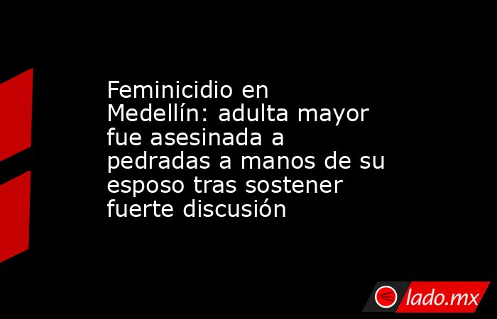 Feminicidio en Medellín: adulta mayor fue asesinada a pedradas a manos de su esposo tras sostener fuerte discusión. Noticias en tiempo real