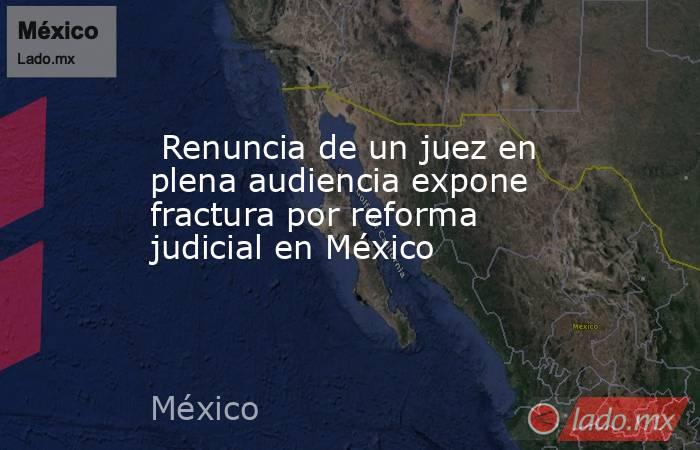  Renuncia de un juez en plena audiencia expone fractura por reforma judicial en México. Noticias en tiempo real