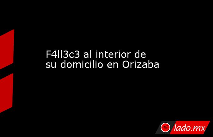 F4ll3c3 al interior de su domicilio en Orizaba. Noticias en tiempo real