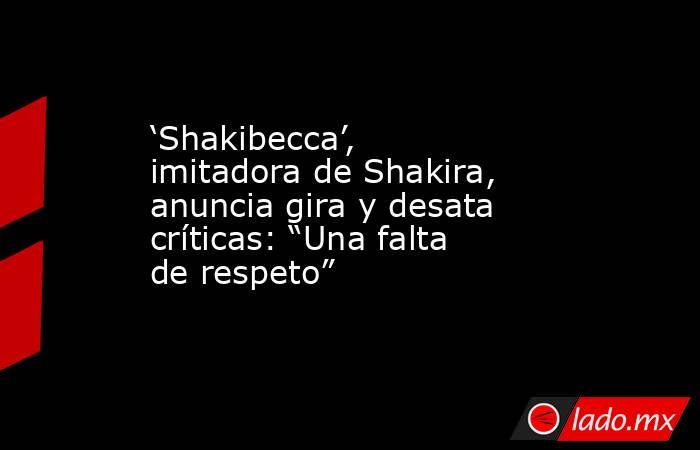 ‘Shakibecca’, imitadora de Shakira, anuncia gira y desata críticas: “Una falta de respeto”. Noticias en tiempo real