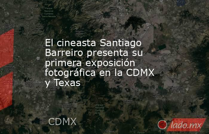 El cineasta Santiago Barreiro presenta su primera exposición fotográfica en la CDMX y Texas. Noticias en tiempo real