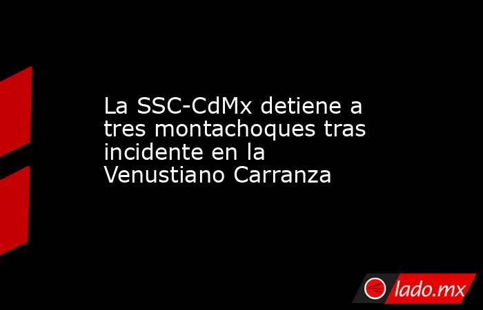 La SSC-CdMx detiene a tres montachoques tras incidente en la Venustiano Carranza. Noticias en tiempo real