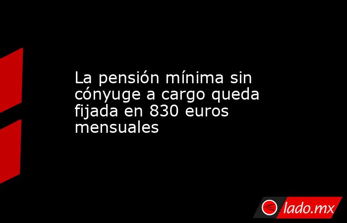 La pensión mínima sin cónyuge a cargo queda fijada en 830 euros mensuales. Noticias en tiempo real