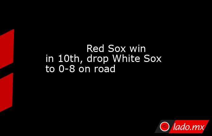             Red Sox win in 10th, drop White Sox to 0-8 on road        . Noticias en tiempo real