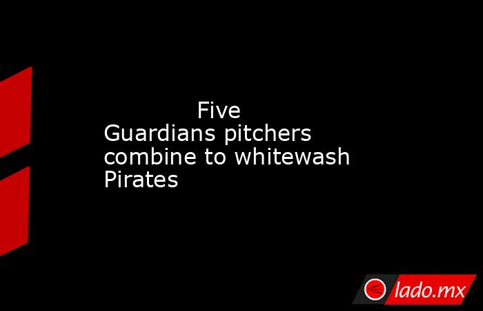             Five Guardians pitchers combine to whitewash Pirates        . Noticias en tiempo real