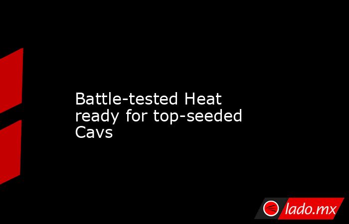             Battle-tested Heat ready for top-seeded Cavs        . Noticias en tiempo real