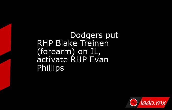             Dodgers put RHP Blake Treinen (forearm) on IL, activate RHP Evan Phillips        . Noticias en tiempo real