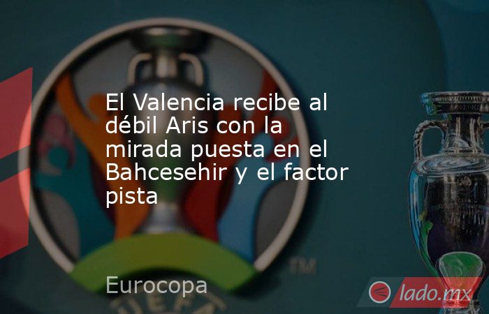 El Valencia recibe al débil Aris con la mirada puesta en el Bahcesehir y el factor pista. Noticias en tiempo real