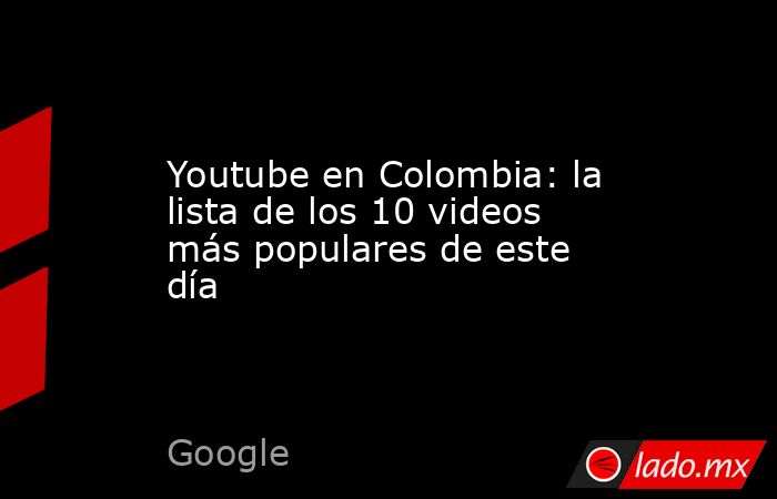Youtube en Colombia: la lista de los 10 videos más populares de este día. Noticias en tiempo real