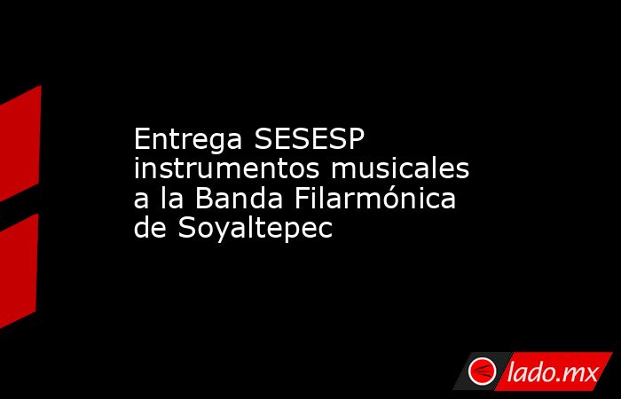 Entrega SESESP instrumentos musicales a la Banda Filarmónica de Soyaltepec. Noticias en tiempo real