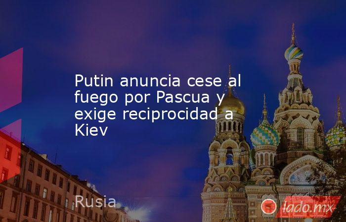 Putin anuncia cese al fuego por Pascua y exige reciprocidad a Kiev. Noticias en tiempo real