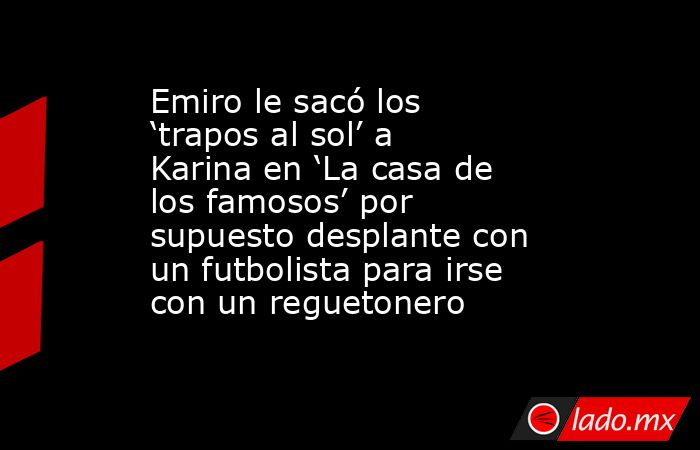 Emiro le sacó los ‘trapos al sol’ a Karina en ‘La casa de los famosos’ por supuesto desplante con un futbolista para irse con un reguetonero. Noticias en tiempo real