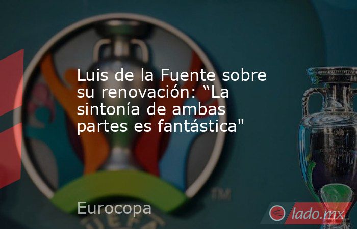 Luis de la Fuente sobre su renovación: “La sintonía de ambas partes es fantástica