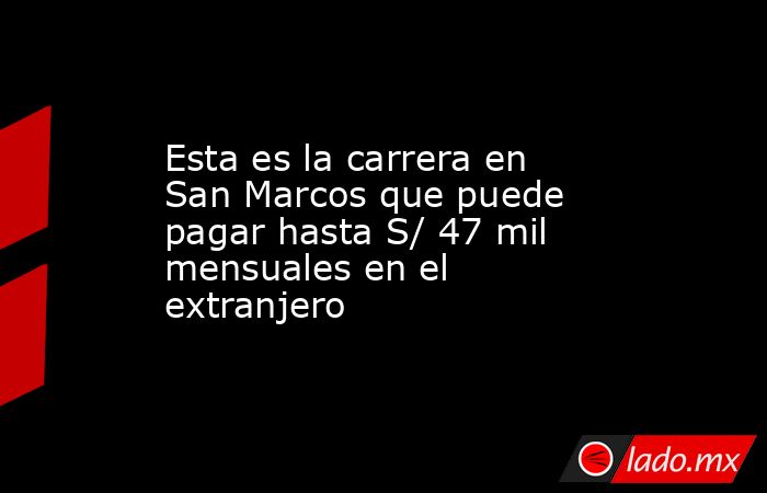 Esta es la carrera en San Marcos que puede pagar hasta S/ 47 mil mensuales en el extranjero . Noticias en tiempo real