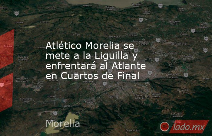 Atlético Morelia se mete a la Liguilla y enfrentará al Atlante en Cuartos de Final. Noticias en tiempo real