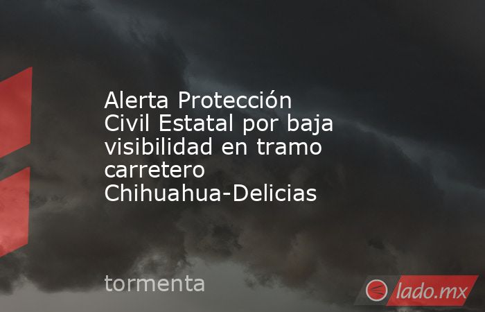 Alerta Protección Civil Estatal por baja visibilidad en tramo carretero Chihuahua-Delicias. Noticias en tiempo real