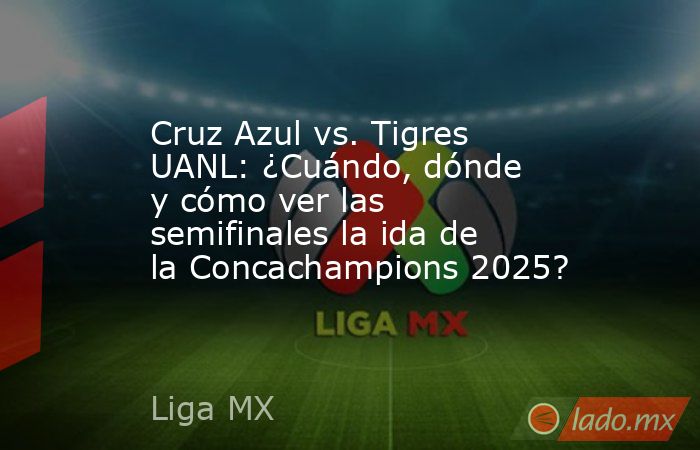 Cruz Azul vs. Tigres UANL: ¿Cuándo, dónde y cómo ver las semifinales la ida de la Concachampions 2025?. Noticias en tiempo real